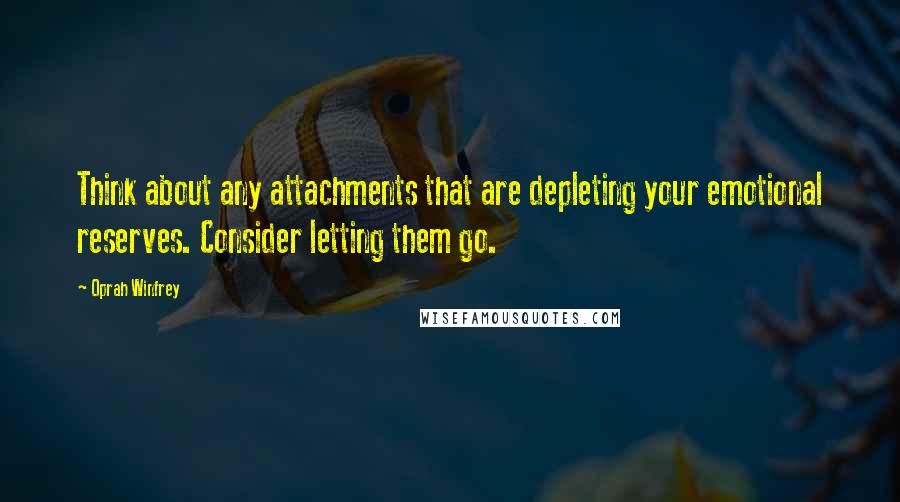 Oprah Winfrey Quotes: Think about any attachments that are depleting your emotional reserves. Consider letting them go.