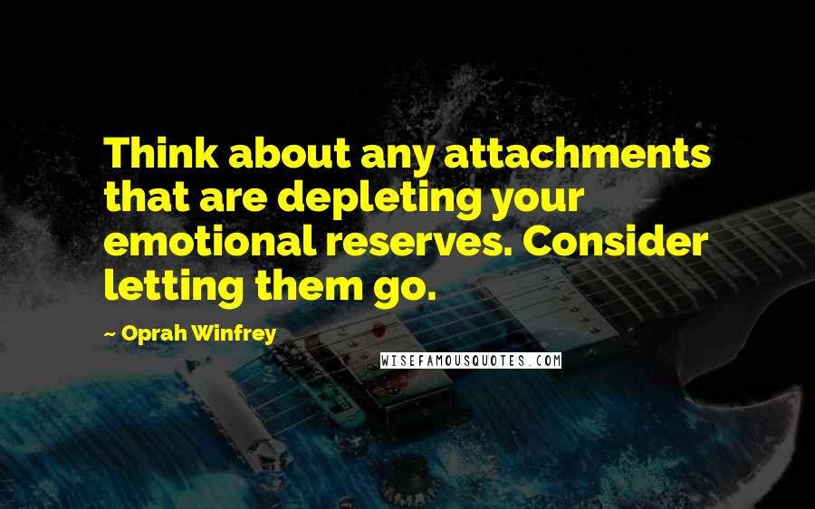 Oprah Winfrey Quotes: Think about any attachments that are depleting your emotional reserves. Consider letting them go.