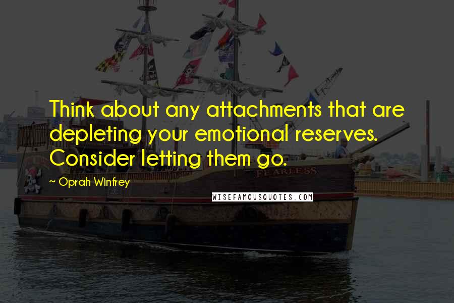 Oprah Winfrey Quotes: Think about any attachments that are depleting your emotional reserves. Consider letting them go.