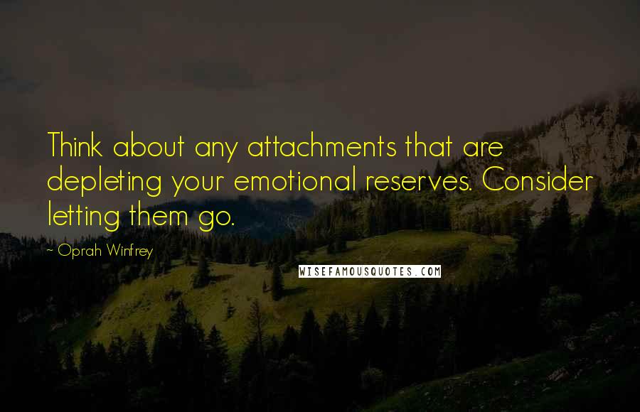 Oprah Winfrey Quotes: Think about any attachments that are depleting your emotional reserves. Consider letting them go.