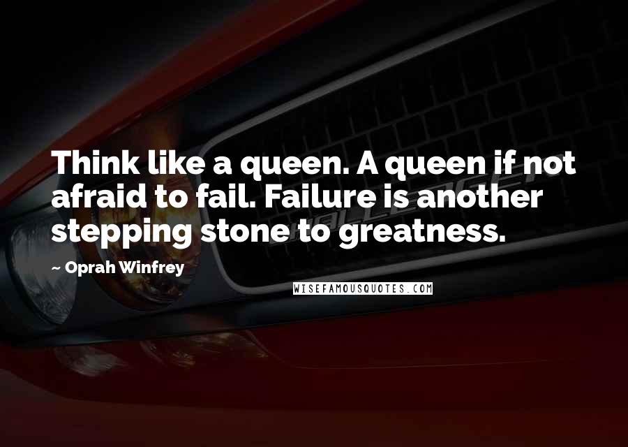 Oprah Winfrey Quotes: Think like a queen. A queen if not afraid to fail. Failure is another stepping stone to greatness.