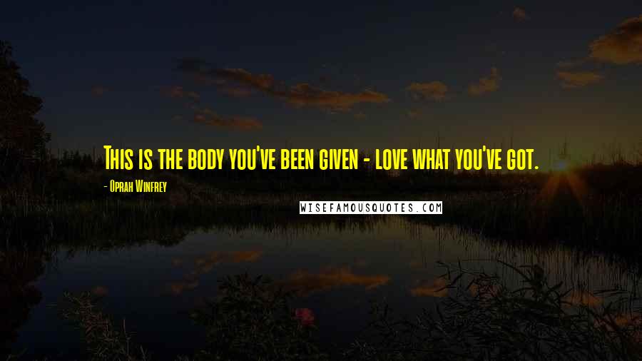 Oprah Winfrey Quotes: This is the body you've been given - love what you've got.
