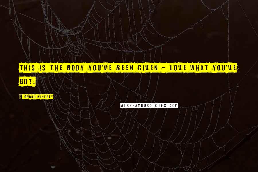 Oprah Winfrey Quotes: This is the body you've been given - love what you've got.