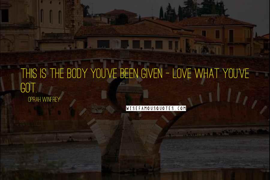 Oprah Winfrey Quotes: This is the body you've been given - love what you've got.