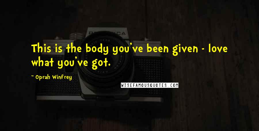 Oprah Winfrey Quotes: This is the body you've been given - love what you've got.