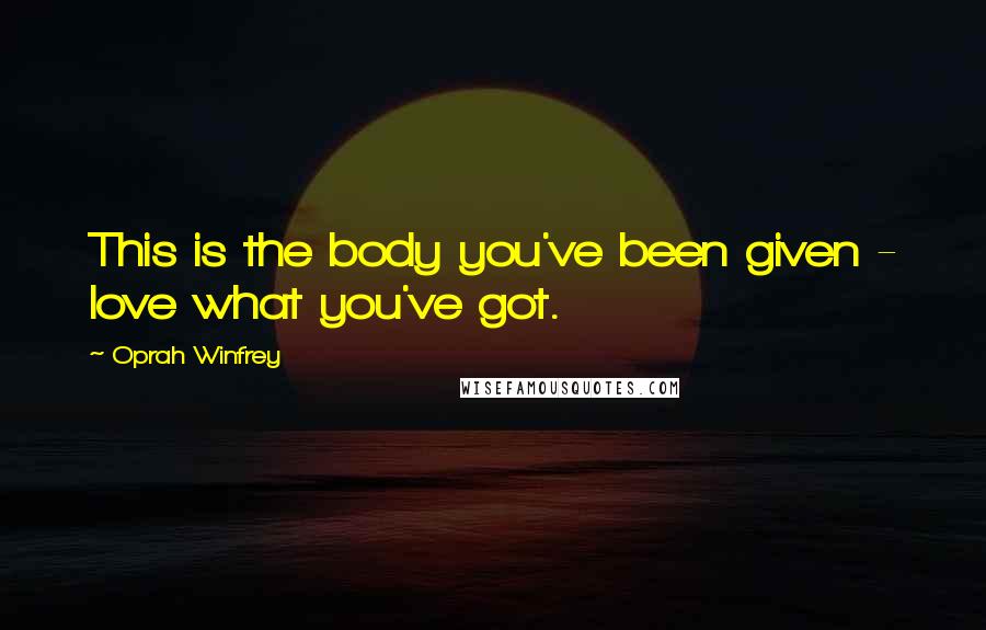 Oprah Winfrey Quotes: This is the body you've been given - love what you've got.