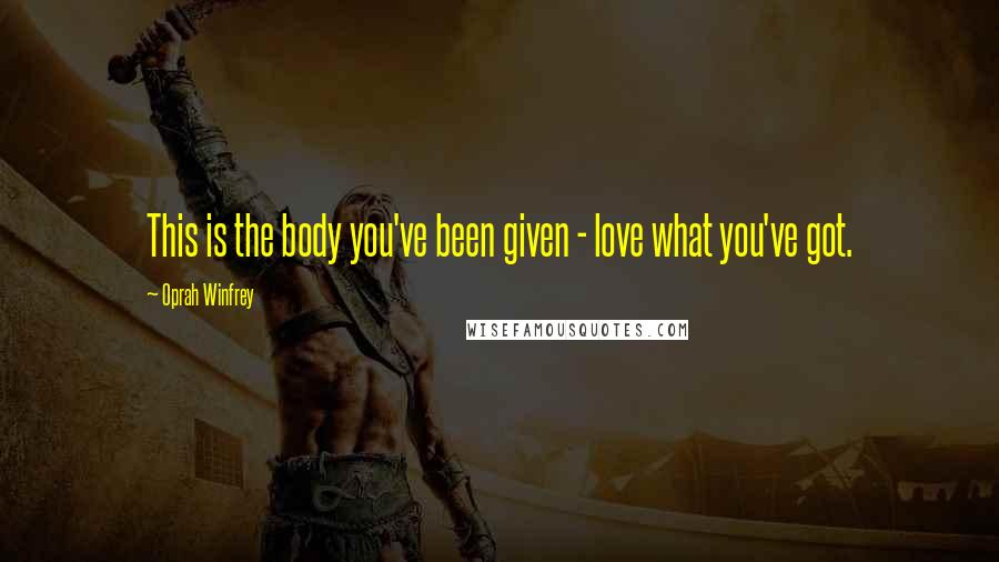 Oprah Winfrey Quotes: This is the body you've been given - love what you've got.