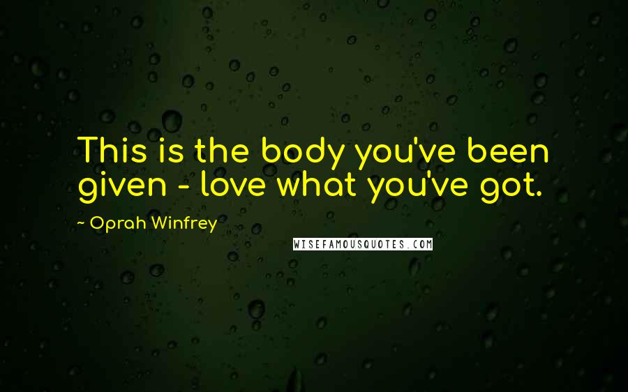 Oprah Winfrey Quotes: This is the body you've been given - love what you've got.
