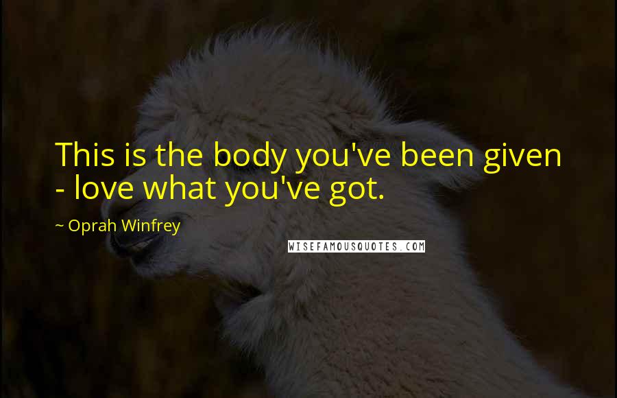 Oprah Winfrey Quotes: This is the body you've been given - love what you've got.