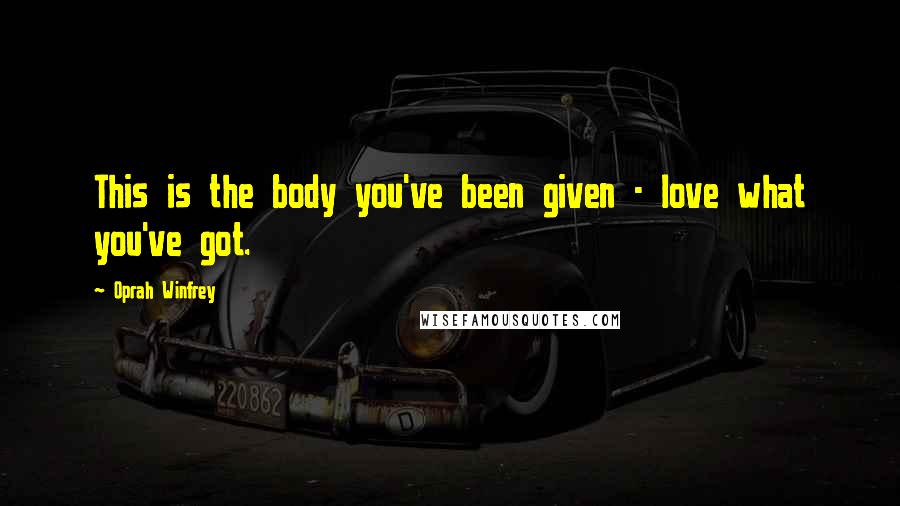 Oprah Winfrey Quotes: This is the body you've been given - love what you've got.