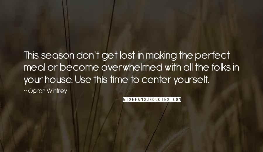 Oprah Winfrey Quotes: This season don't get lost in making the perfect meal or become overwhelmed with all the folks in your house. Use this time to center yourself.