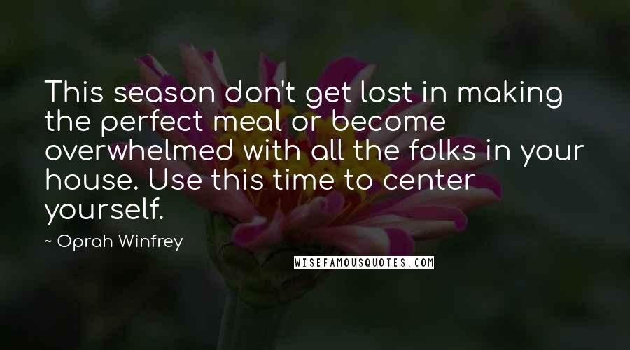Oprah Winfrey Quotes: This season don't get lost in making the perfect meal or become overwhelmed with all the folks in your house. Use this time to center yourself.