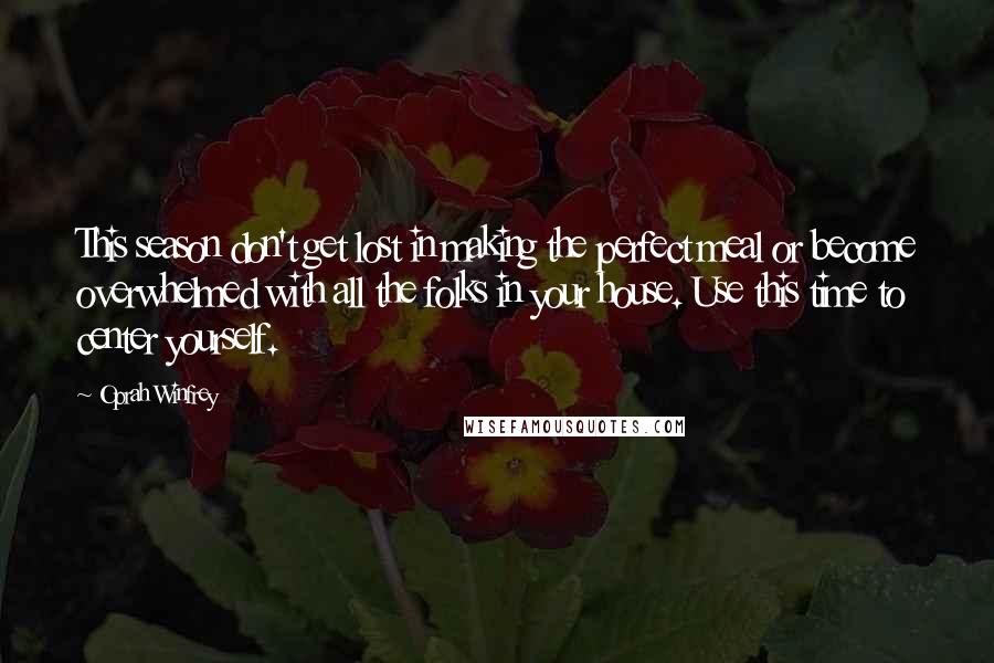 Oprah Winfrey Quotes: This season don't get lost in making the perfect meal or become overwhelmed with all the folks in your house. Use this time to center yourself.