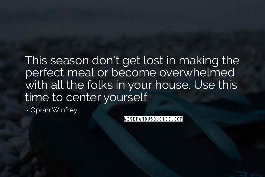 Oprah Winfrey Quotes: This season don't get lost in making the perfect meal or become overwhelmed with all the folks in your house. Use this time to center yourself.