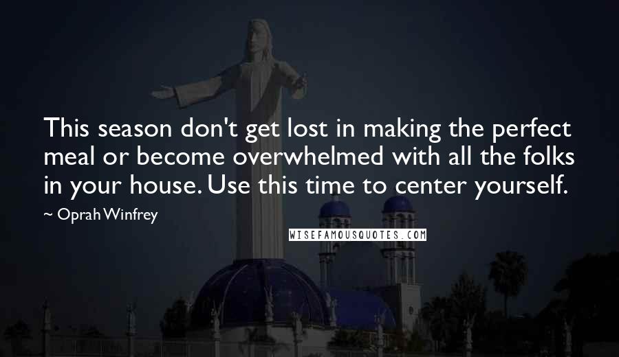 Oprah Winfrey Quotes: This season don't get lost in making the perfect meal or become overwhelmed with all the folks in your house. Use this time to center yourself.