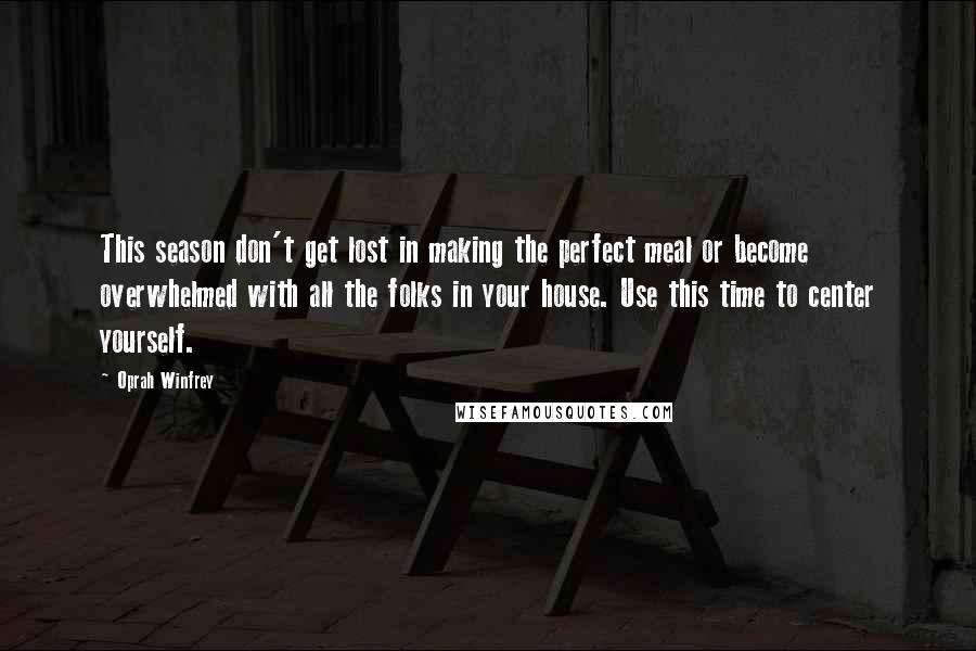 Oprah Winfrey Quotes: This season don't get lost in making the perfect meal or become overwhelmed with all the folks in your house. Use this time to center yourself.
