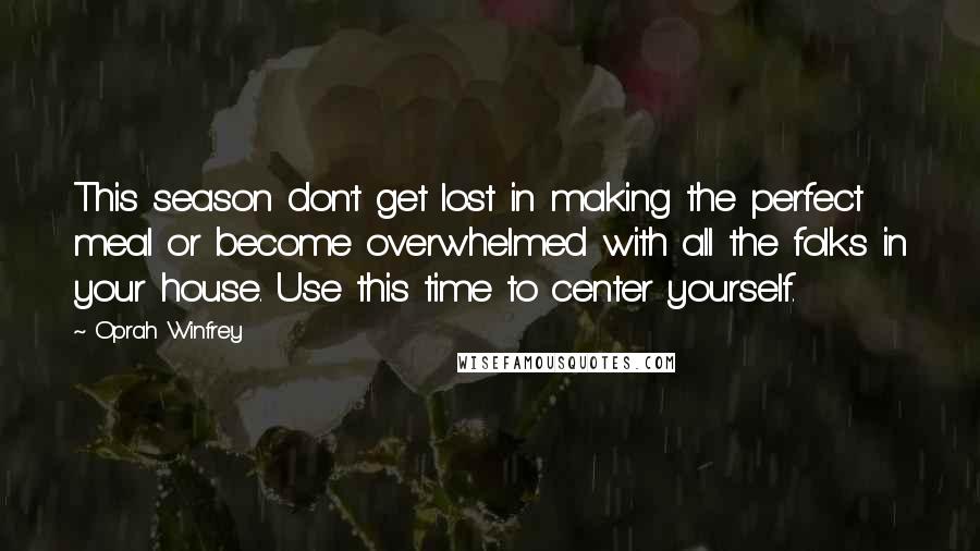 Oprah Winfrey Quotes: This season don't get lost in making the perfect meal or become overwhelmed with all the folks in your house. Use this time to center yourself.
