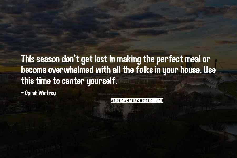 Oprah Winfrey Quotes: This season don't get lost in making the perfect meal or become overwhelmed with all the folks in your house. Use this time to center yourself.