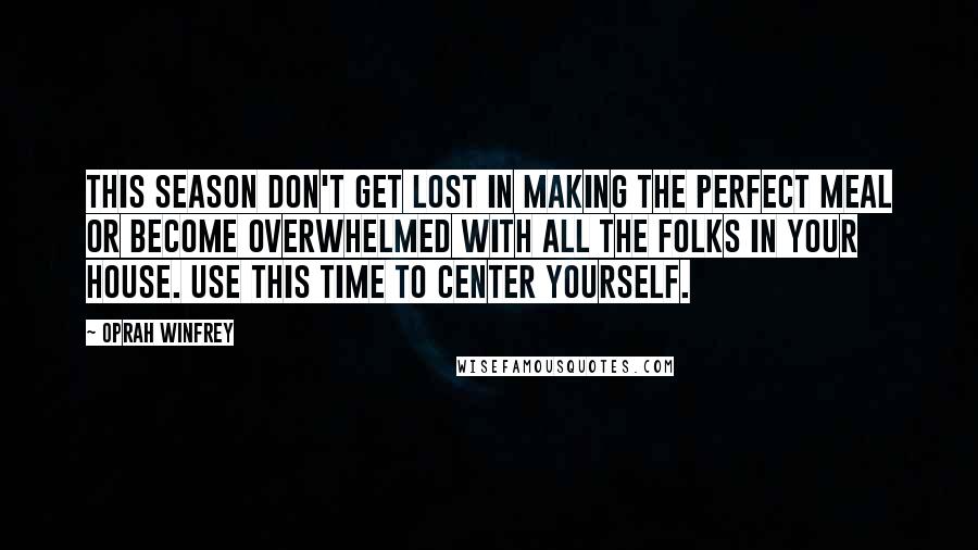 Oprah Winfrey Quotes: This season don't get lost in making the perfect meal or become overwhelmed with all the folks in your house. Use this time to center yourself.