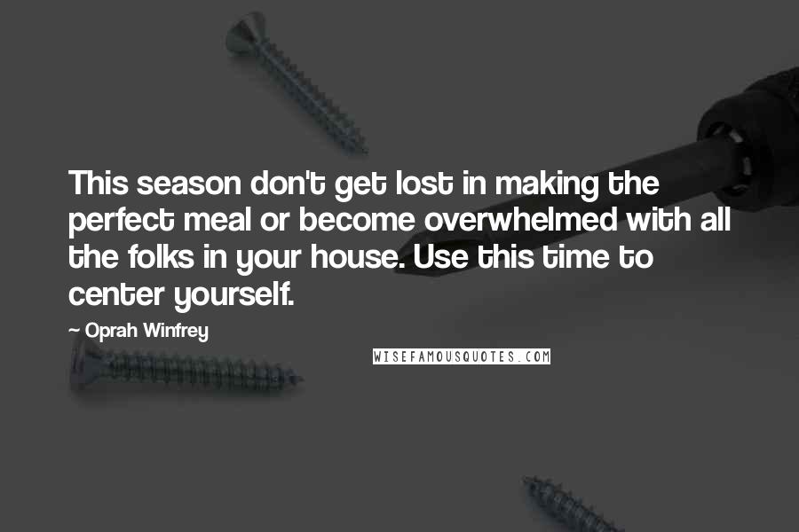 Oprah Winfrey Quotes: This season don't get lost in making the perfect meal or become overwhelmed with all the folks in your house. Use this time to center yourself.