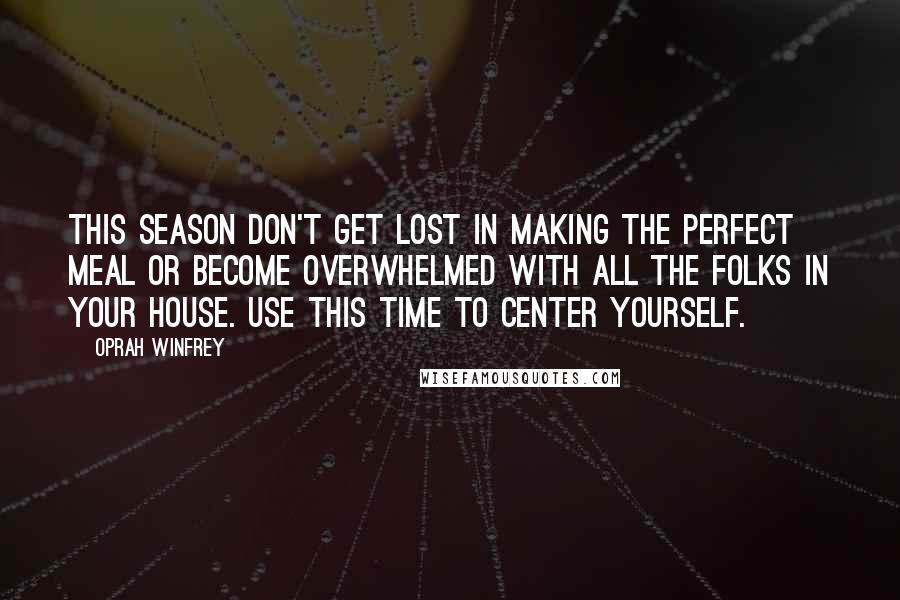 Oprah Winfrey Quotes: This season don't get lost in making the perfect meal or become overwhelmed with all the folks in your house. Use this time to center yourself.