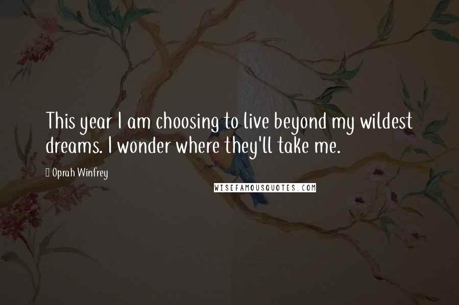 Oprah Winfrey Quotes: This year I am choosing to live beyond my wildest dreams. I wonder where they'll take me.