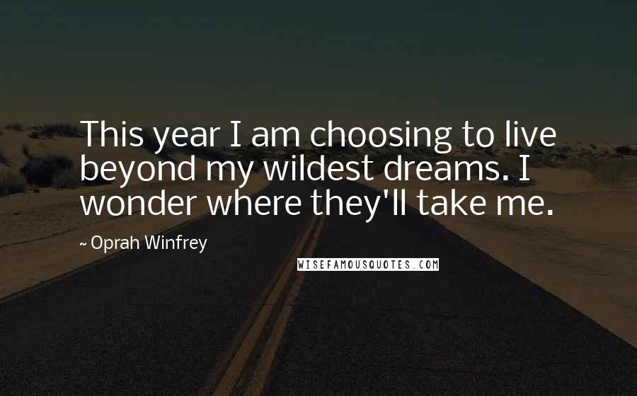 Oprah Winfrey Quotes: This year I am choosing to live beyond my wildest dreams. I wonder where they'll take me.