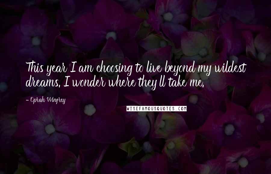 Oprah Winfrey Quotes: This year I am choosing to live beyond my wildest dreams. I wonder where they'll take me.