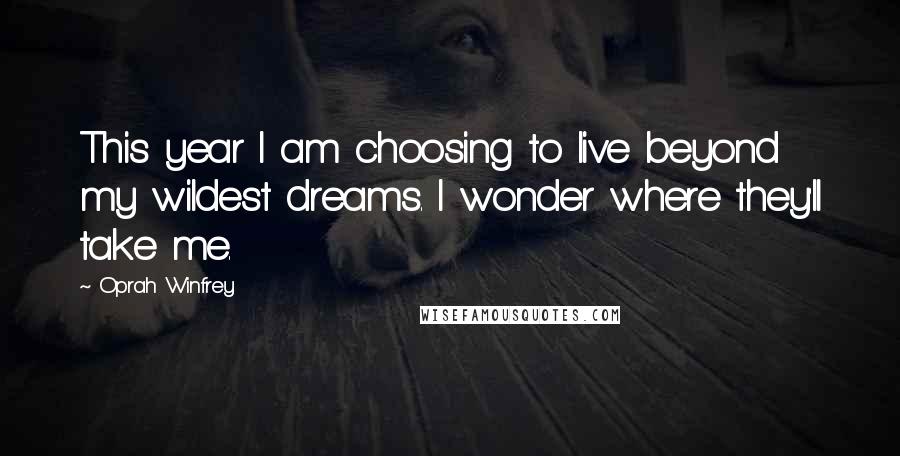 Oprah Winfrey Quotes: This year I am choosing to live beyond my wildest dreams. I wonder where they'll take me.