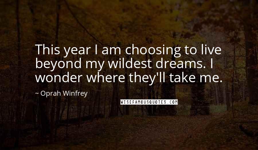 Oprah Winfrey Quotes: This year I am choosing to live beyond my wildest dreams. I wonder where they'll take me.