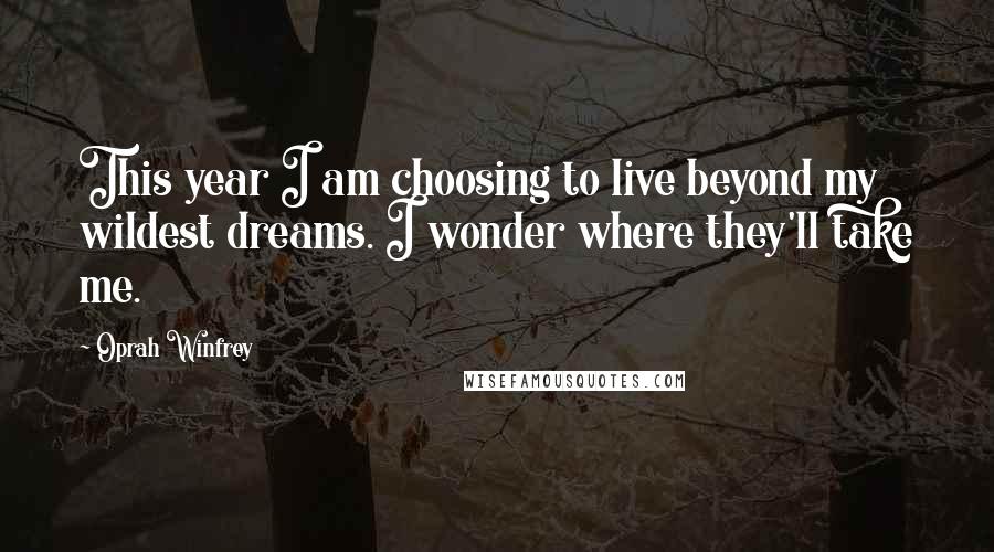 Oprah Winfrey Quotes: This year I am choosing to live beyond my wildest dreams. I wonder where they'll take me.