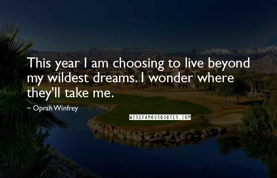 Oprah Winfrey Quotes: This year I am choosing to live beyond my wildest dreams. I wonder where they'll take me.