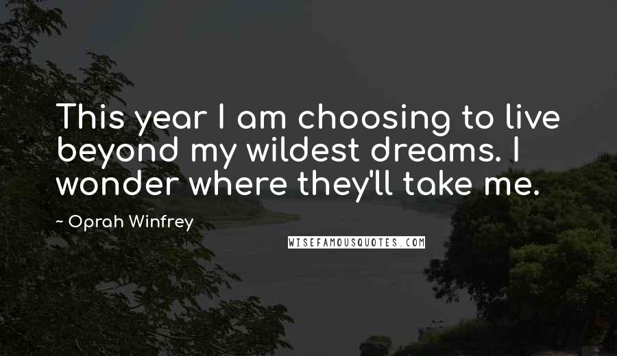 Oprah Winfrey Quotes: This year I am choosing to live beyond my wildest dreams. I wonder where they'll take me.