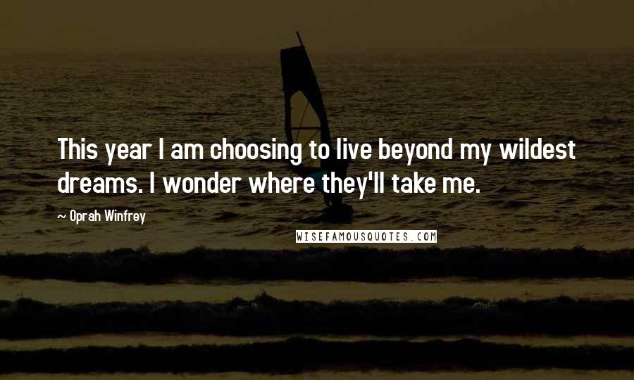 Oprah Winfrey Quotes: This year I am choosing to live beyond my wildest dreams. I wonder where they'll take me.