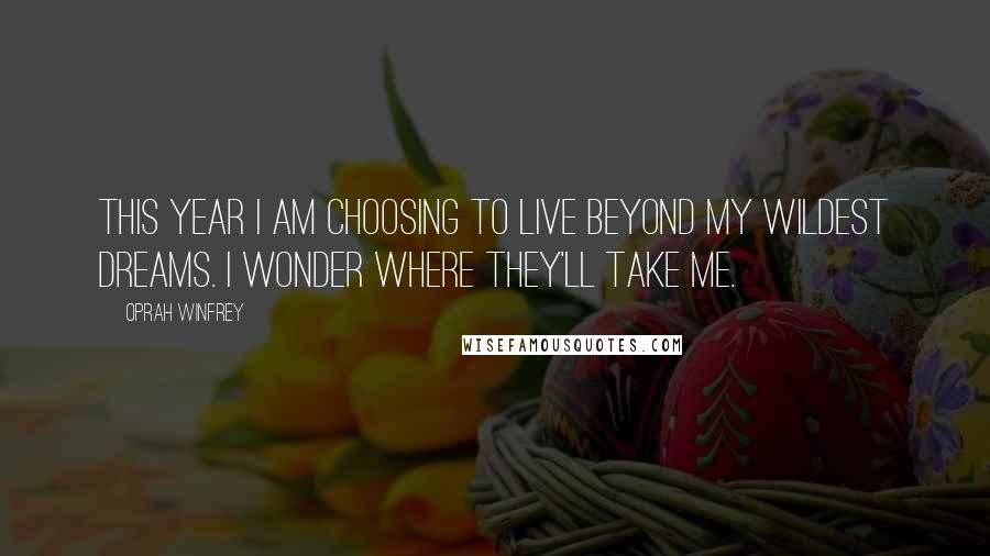 Oprah Winfrey Quotes: This year I am choosing to live beyond my wildest dreams. I wonder where they'll take me.