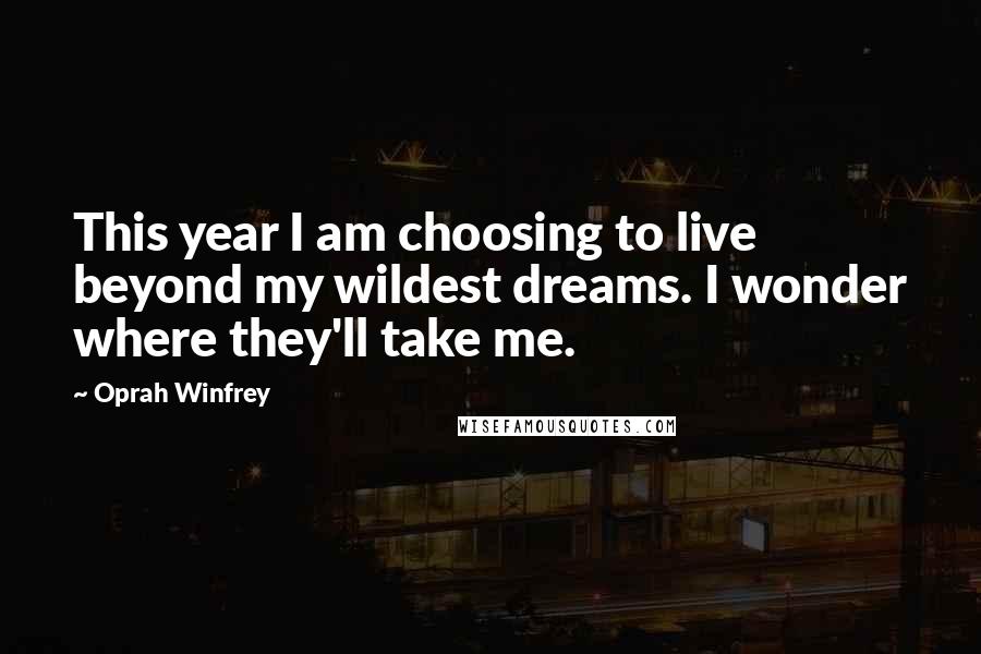 Oprah Winfrey Quotes: This year I am choosing to live beyond my wildest dreams. I wonder where they'll take me.