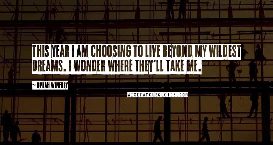 Oprah Winfrey Quotes: This year I am choosing to live beyond my wildest dreams. I wonder where they'll take me.