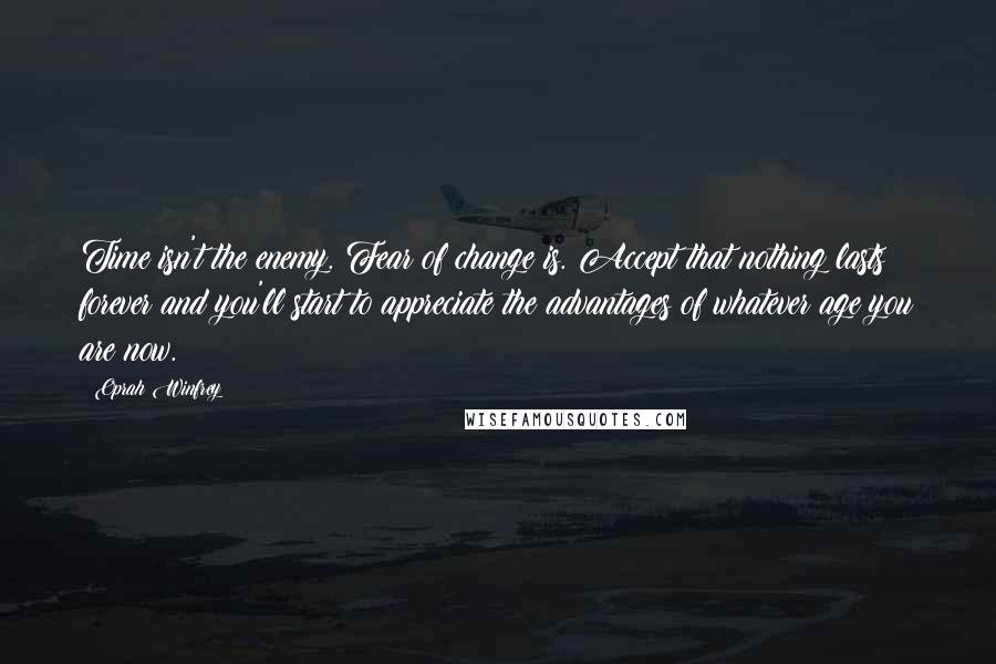 Oprah Winfrey Quotes: Time isn't the enemy. Fear of change is. Accept that nothing lasts forever and you'll start to appreciate the advantages of whatever age you are now.