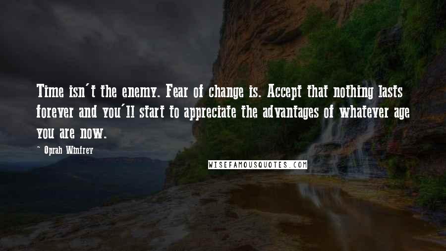 Oprah Winfrey Quotes: Time isn't the enemy. Fear of change is. Accept that nothing lasts forever and you'll start to appreciate the advantages of whatever age you are now.