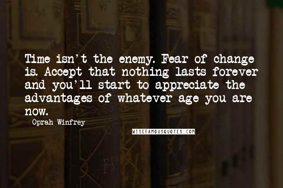 Oprah Winfrey Quotes: Time isn't the enemy. Fear of change is. Accept that nothing lasts forever and you'll start to appreciate the advantages of whatever age you are now.