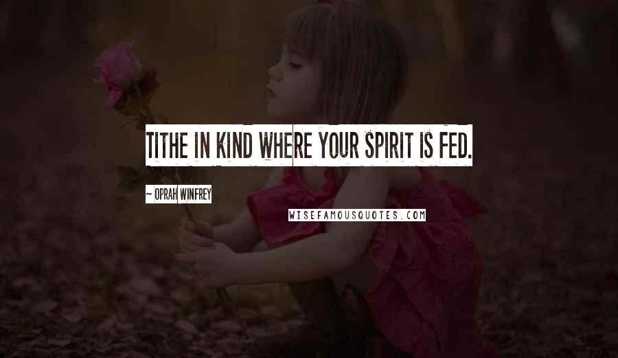 Oprah Winfrey Quotes: Tithe in kind where your spirit is fed.