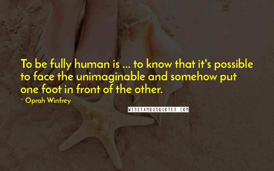 Oprah Winfrey Quotes: To be fully human is ... to know that it's possible to face the unimaginable and somehow put one foot in front of the other.
