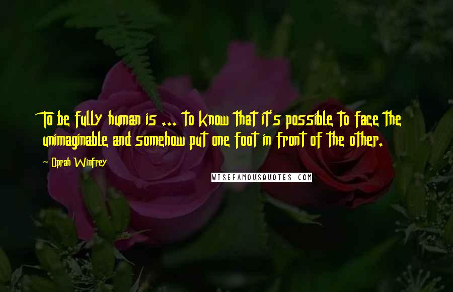 Oprah Winfrey Quotes: To be fully human is ... to know that it's possible to face the unimaginable and somehow put one foot in front of the other.