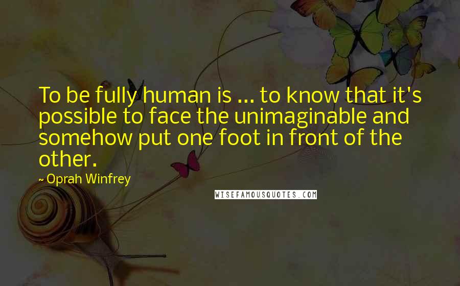 Oprah Winfrey Quotes: To be fully human is ... to know that it's possible to face the unimaginable and somehow put one foot in front of the other.