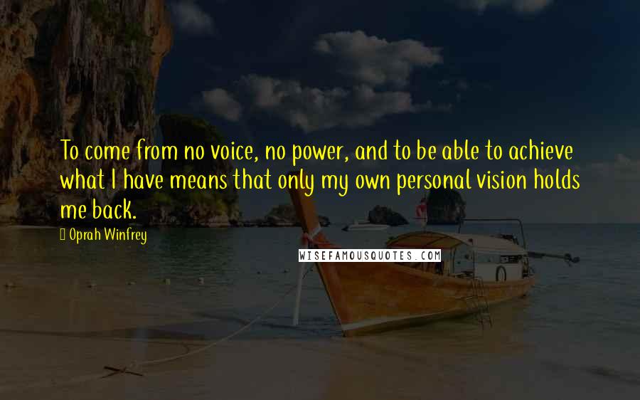 Oprah Winfrey Quotes: To come from no voice, no power, and to be able to achieve what I have means that only my own personal vision holds me back.