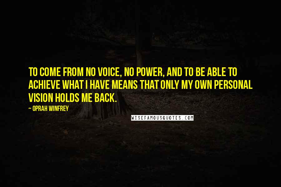 Oprah Winfrey Quotes: To come from no voice, no power, and to be able to achieve what I have means that only my own personal vision holds me back.