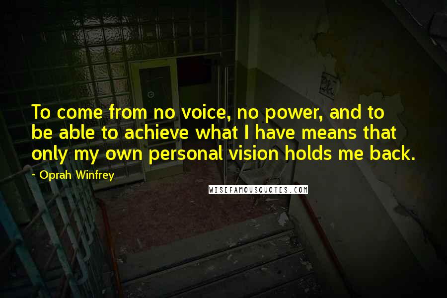 Oprah Winfrey Quotes: To come from no voice, no power, and to be able to achieve what I have means that only my own personal vision holds me back.