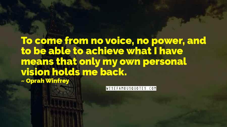 Oprah Winfrey Quotes: To come from no voice, no power, and to be able to achieve what I have means that only my own personal vision holds me back.
