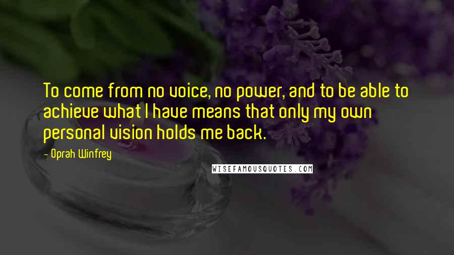 Oprah Winfrey Quotes: To come from no voice, no power, and to be able to achieve what I have means that only my own personal vision holds me back.
