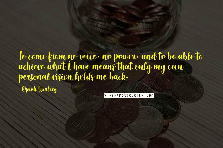 Oprah Winfrey Quotes: To come from no voice, no power, and to be able to achieve what I have means that only my own personal vision holds me back.